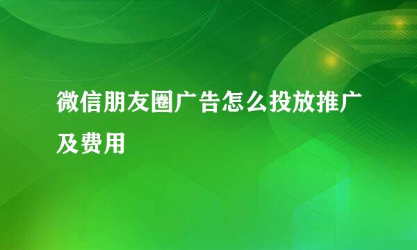 微信朋友圈广告怎么投放推广及费用