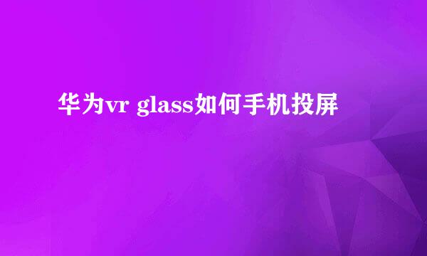 华为vr glass如何手机投屏