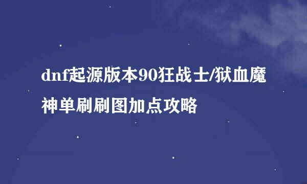 dnf起源版本90狂战士/狱血魔神单刷刷图加点攻略