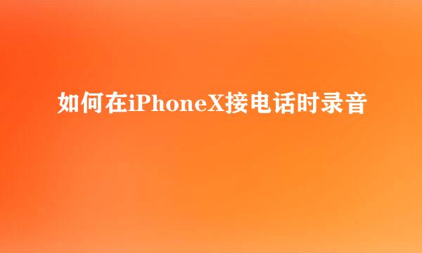 如何在iPhoneX接电话时录音