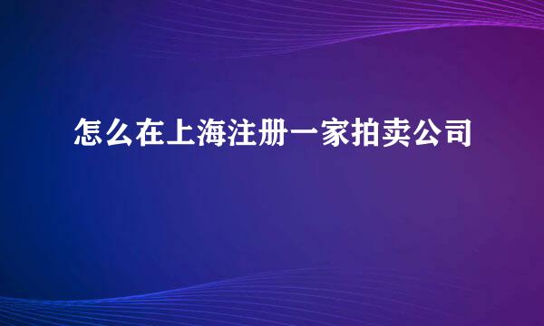 怎么在上海注册一家拍卖公司