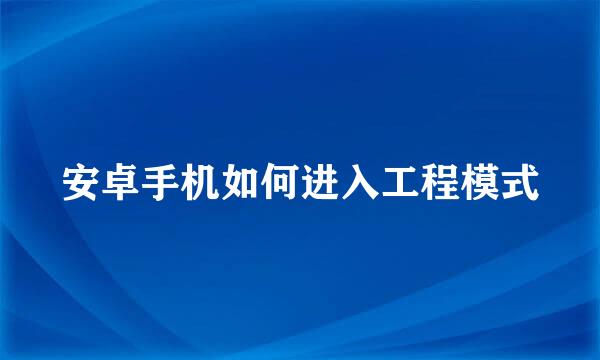 安卓手机如何进入工程模式