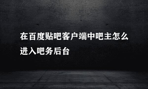 在百度贴吧客户端中吧主怎么进入吧务后台