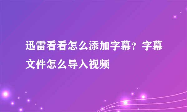 迅雷看看怎么添加字幕？字幕文件怎么导入视频