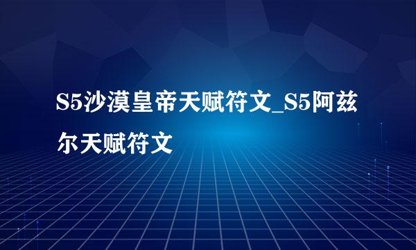 S5沙漠皇帝天赋符文_S5阿兹尔天赋符文