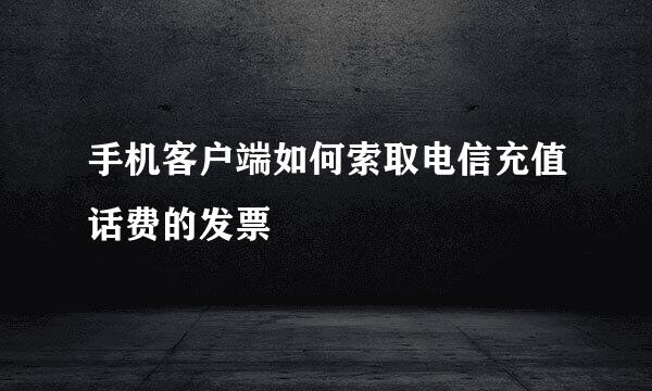 手机客户端如何索取电信充值话费的发票