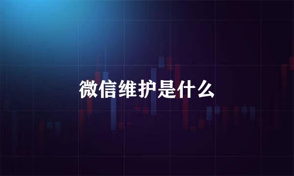 微信维护是什么