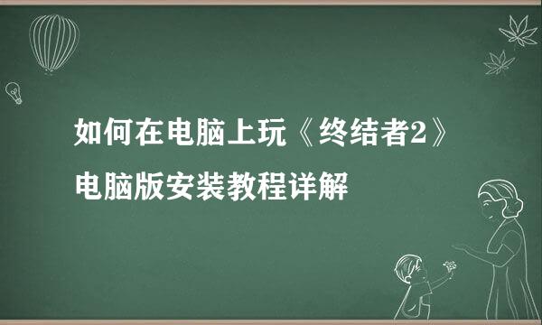 如何在电脑上玩《终结者2》电脑版安装教程详解