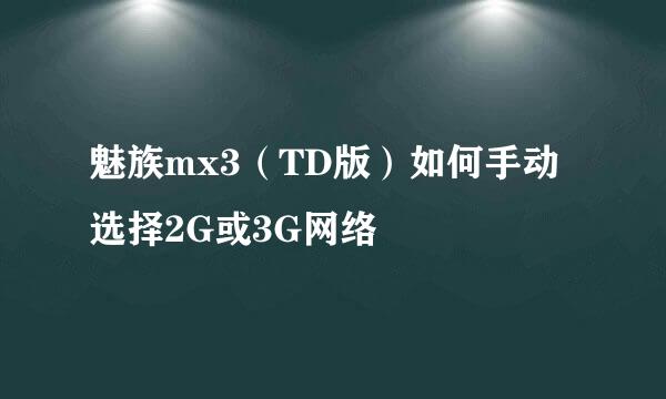 魅族mx3（TD版）如何手动选择2G或3G网络