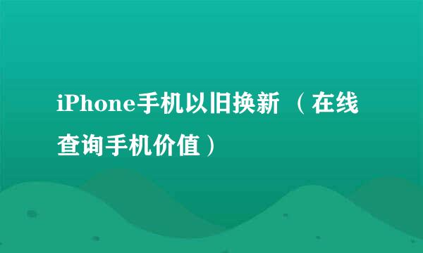 iPhone手机以旧换新 （在线查询手机价值）