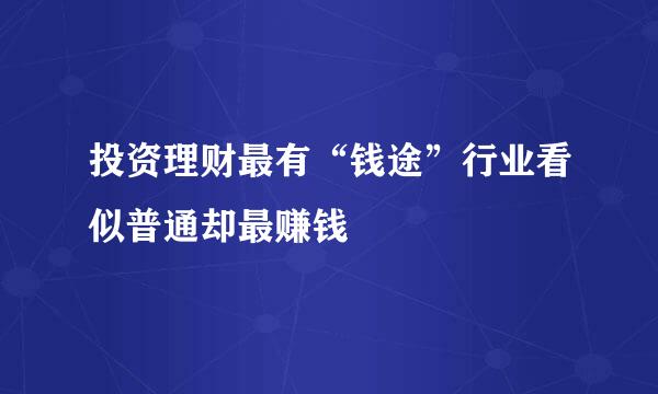 投资理财最有“钱途”行业看似普通却最赚钱