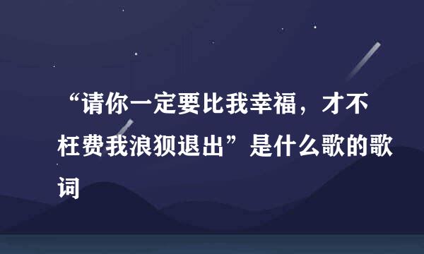 “请你一定要比我幸福，才不枉费我浪狈退出”是什么歌的歌词