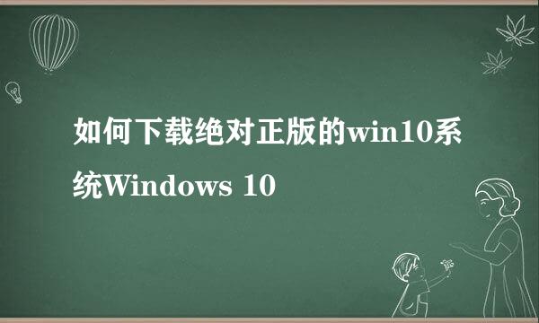 如何下载绝对正版的win10系统Windows 10