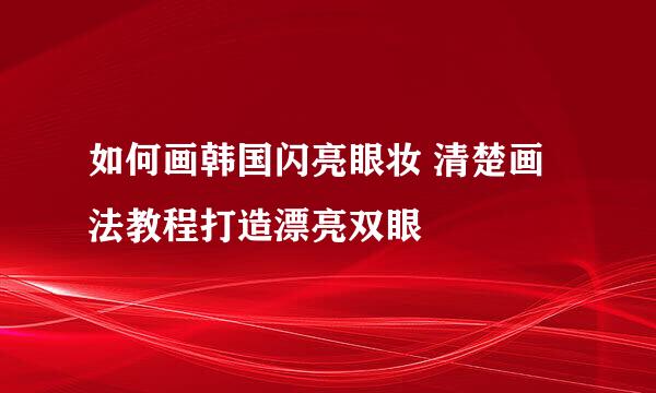 如何画韩国闪亮眼妆 清楚画法教程打造漂亮双眼