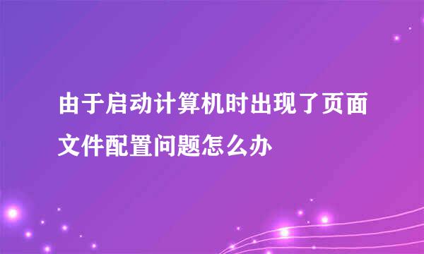 由于启动计算机时出现了页面文件配置问题怎么办