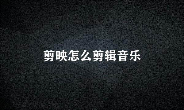 剪映怎么剪辑音乐