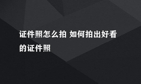 证件照怎么拍 如何拍出好看的证件照