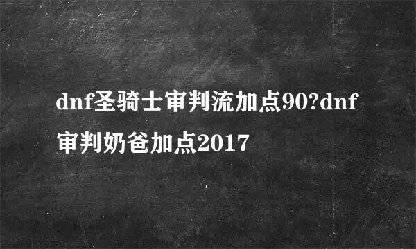 dnf圣骑士审判流加点90?dnf审判奶爸加点2017