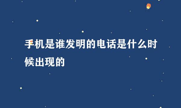 手机是谁发明的电话是什么时候出现的