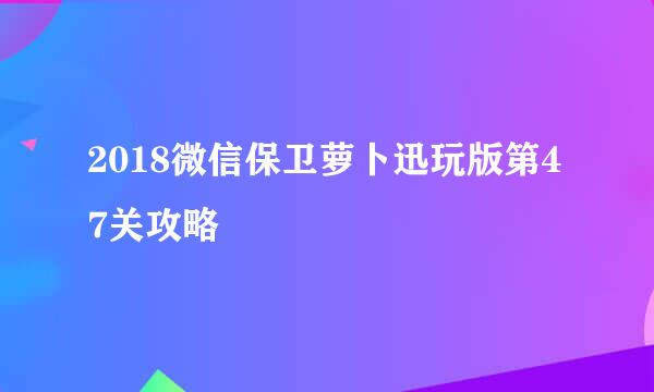 2018微信保卫萝卜迅玩版第47关攻略