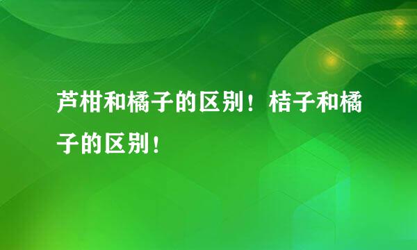 芦柑和橘子的区别！桔子和橘子的区别！