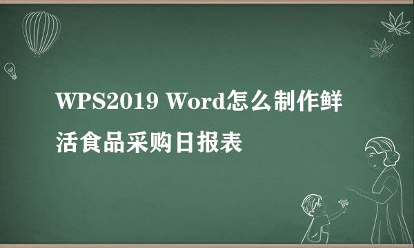 WPS2019 Word怎么制作鲜活食品采购日报表