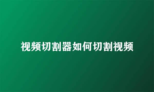 视频切割器如何切割视频