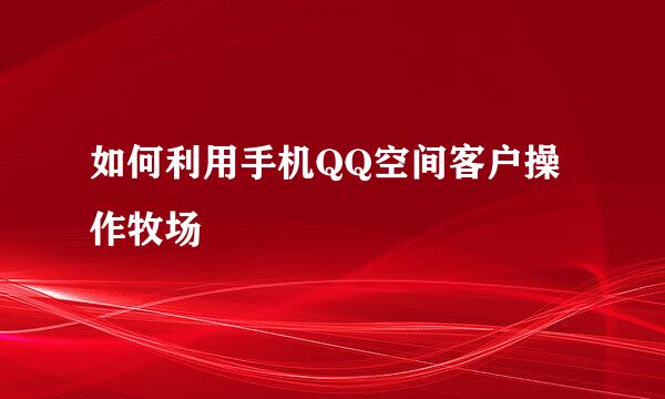 如何利用手机QQ空间客户操作牧场