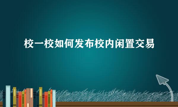 校一校如何发布校内闲置交易