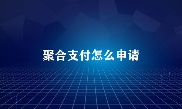 聚合支付怎么申请