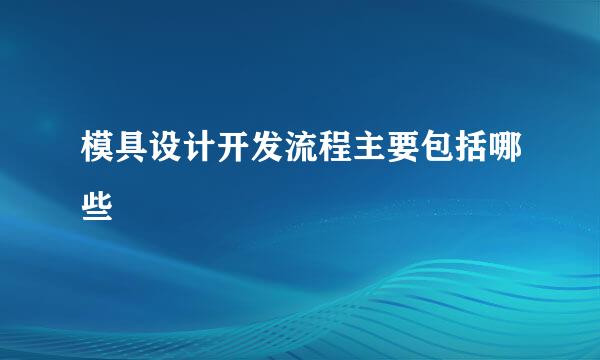 模具设计开发流程主要包括哪些