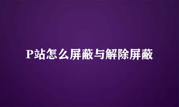 P站怎么屏蔽与解除屏蔽