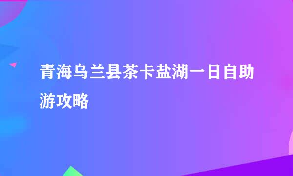 青海乌兰县茶卡盐湖一日自助游攻略