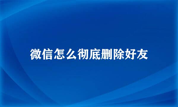 微信怎么彻底删除好友