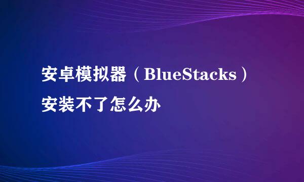 安卓模拟器（BlueStacks）安装不了怎么办