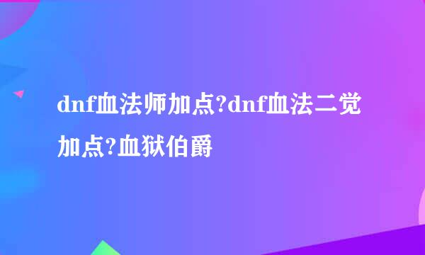 dnf血法师加点?dnf血法二觉加点?血狱伯爵