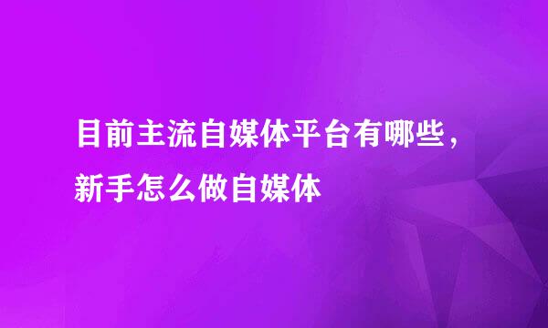 目前主流自媒体平台有哪些，新手怎么做自媒体