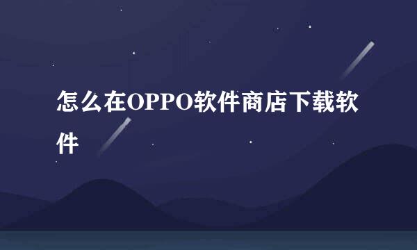 怎么在OPPO软件商店下载软件