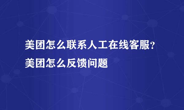 美团怎么联系人工在线客服？美团怎么反馈问题