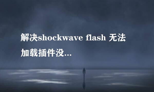 解决shockwave flash 无法加载插件没有响应问题