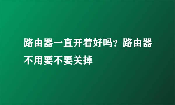 路由器一直开着好吗？路由器不用要不要关掉