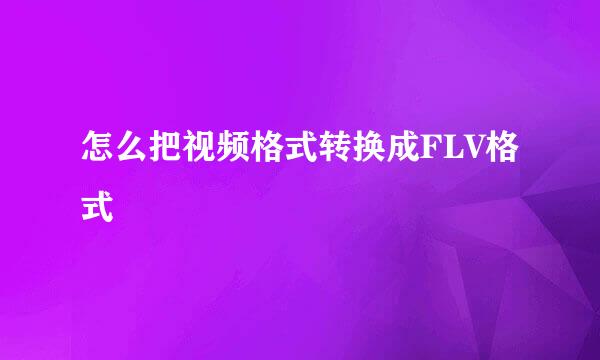 怎么把视频格式转换成FLV格式