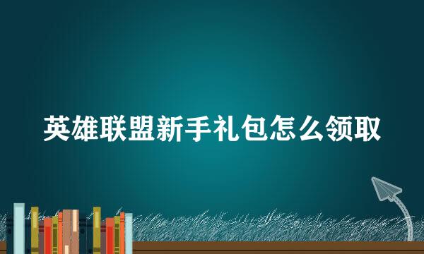 英雄联盟新手礼包怎么领取