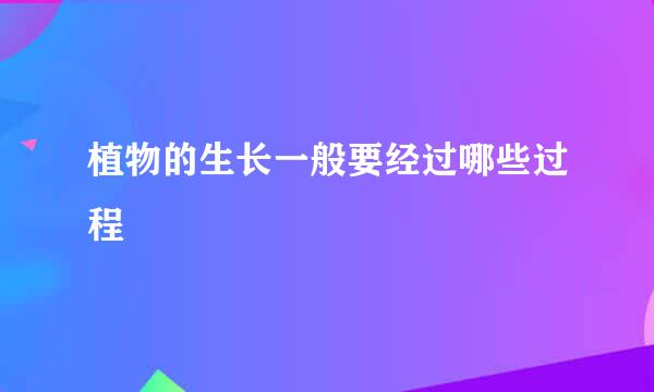 植物的生长一般要经过哪些过程