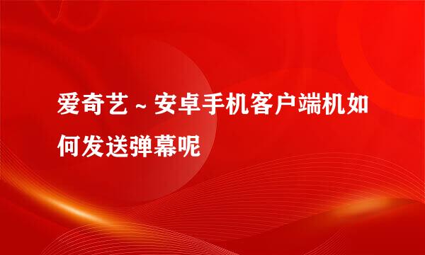 爱奇艺～安卓手机客户端机如何发送弹幕呢