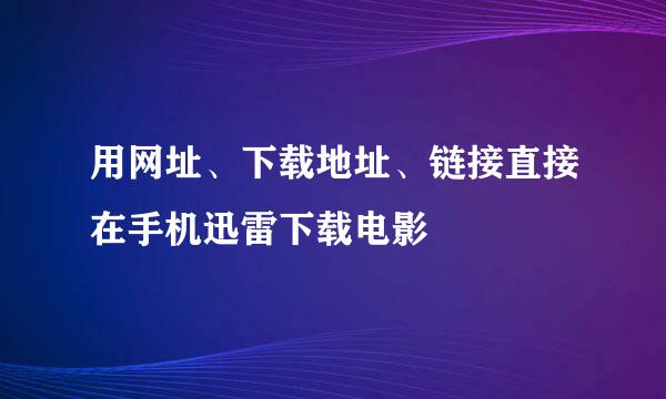 用网址、下载地址、链接直接在手机迅雷下载电影