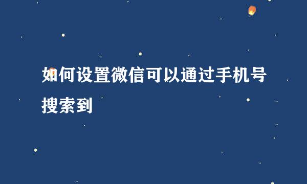 如何设置微信可以通过手机号搜索到