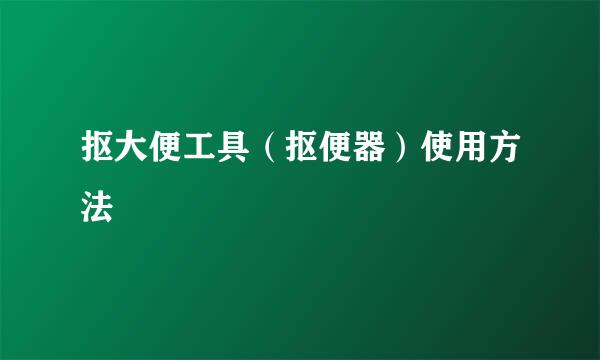 抠大便工具（抠便器）使用方法