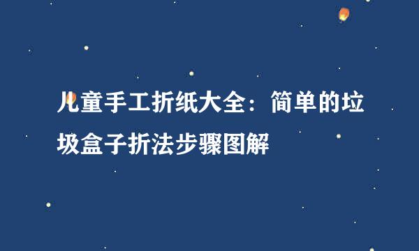 儿童手工折纸大全：简单的垃圾盒子折法步骤图解