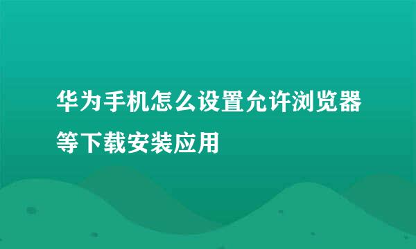 华为手机怎么设置允许浏览器等下载安装应用